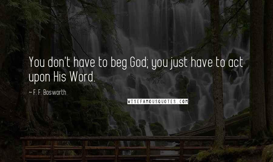 F. F. Bosworth quotes: You don't have to beg God; you just have to act upon His Word.