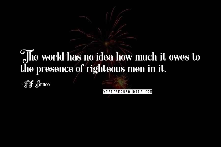 F.F. Bruce quotes: The world has no idea how much it owes to the presence of righteous men in it.