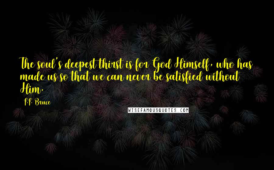 F.F. Bruce quotes: The soul's deepest thirst is for God Himself, who has made us so that we can never be satisfied without Him.