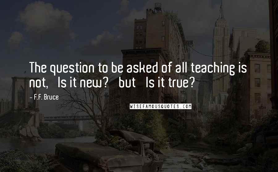 F.F. Bruce quotes: The question to be asked of all teaching is not, 'Is it new?' but 'Is it true?'