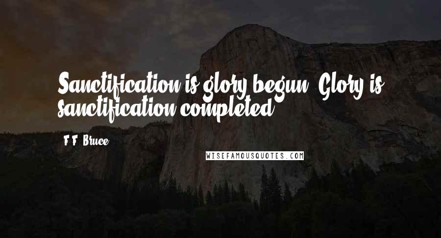 F.F. Bruce quotes: Sanctification is glory begun. Glory is sanctification completed.