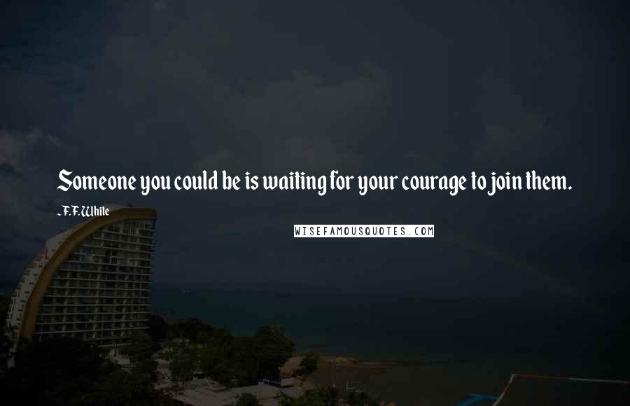 F.F. White quotes: Someone you could be is waiting for your courage to join them.