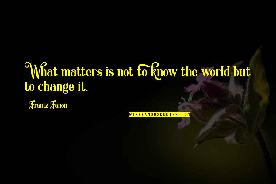 F Fanon Quotes By Frantz Fanon: What matters is not to know the world F Fanon Quotes By Frantz Fanon: What matters is not to know the world