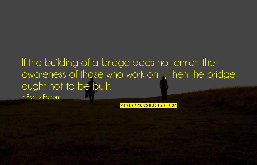 F Fanon Quotes By Frantz Fanon: If the building of a bridge does not