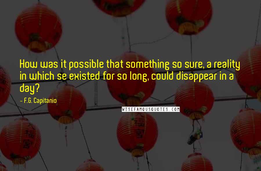 F.G. Capitanio quotes: How was it possible that something so sure, a reality in which se existed for so long, could disappear in a day?
