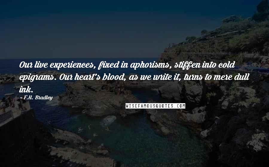F.H. Bradley quotes: Our live experiences, fixed in aphorisms, stiffen into cold epigrams. Our heart's blood, as we write it, turns to mere dull ink.