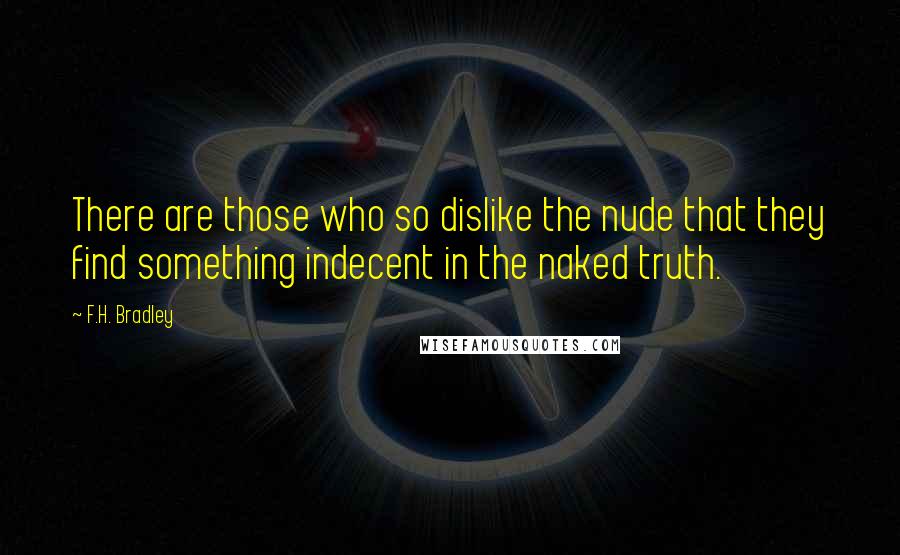F.H. Bradley quotes: There are those who so dislike the nude that they find something indecent in the naked truth.