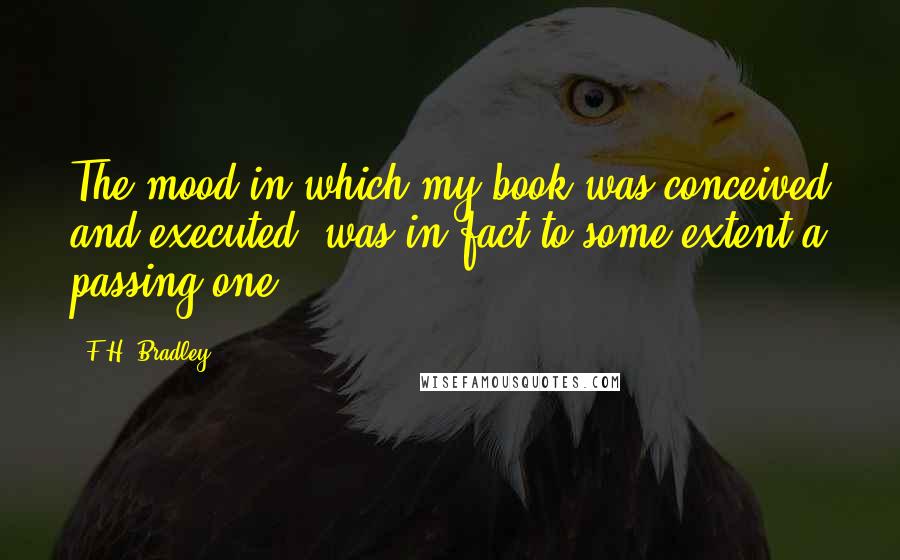 F.H. Bradley quotes: The mood in which my book was conceived and executed, was in fact to some extent a passing one.