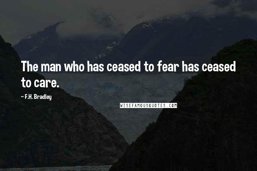 F.H. Bradley quotes: The man who has ceased to fear has ceased to care.