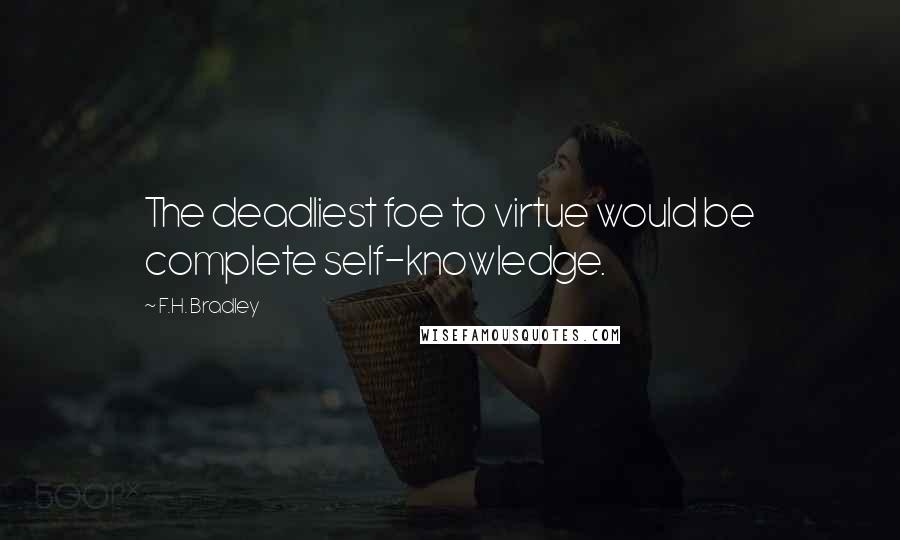 F.H. Bradley quotes: The deadliest foe to virtue would be complete self-knowledge.
