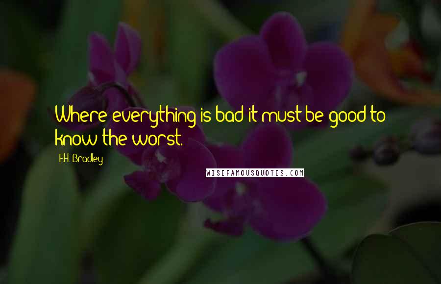 F.H. Bradley quotes: Where everything is bad it must be good to know the worst.