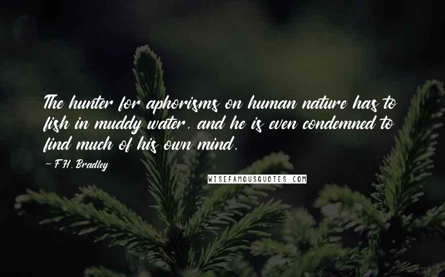 F.H. Bradley quotes: The hunter for aphorisms on human nature has to fish in muddy water, and he is even condemned to find much of his own mind.