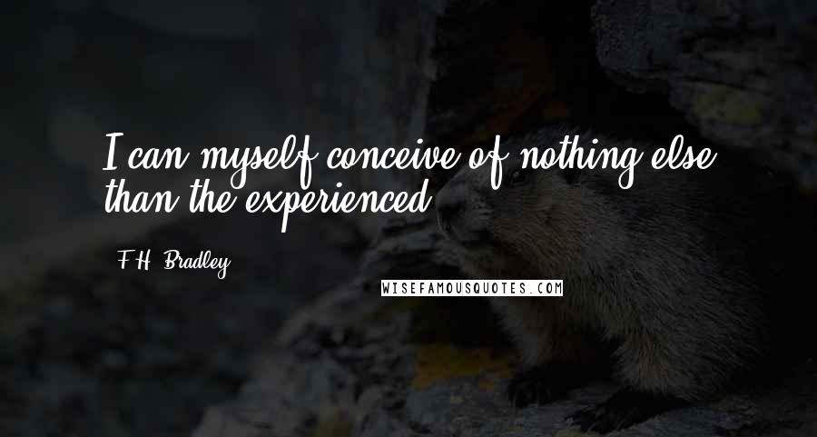 F.H. Bradley quotes: I can myself conceive of nothing else than the experienced.