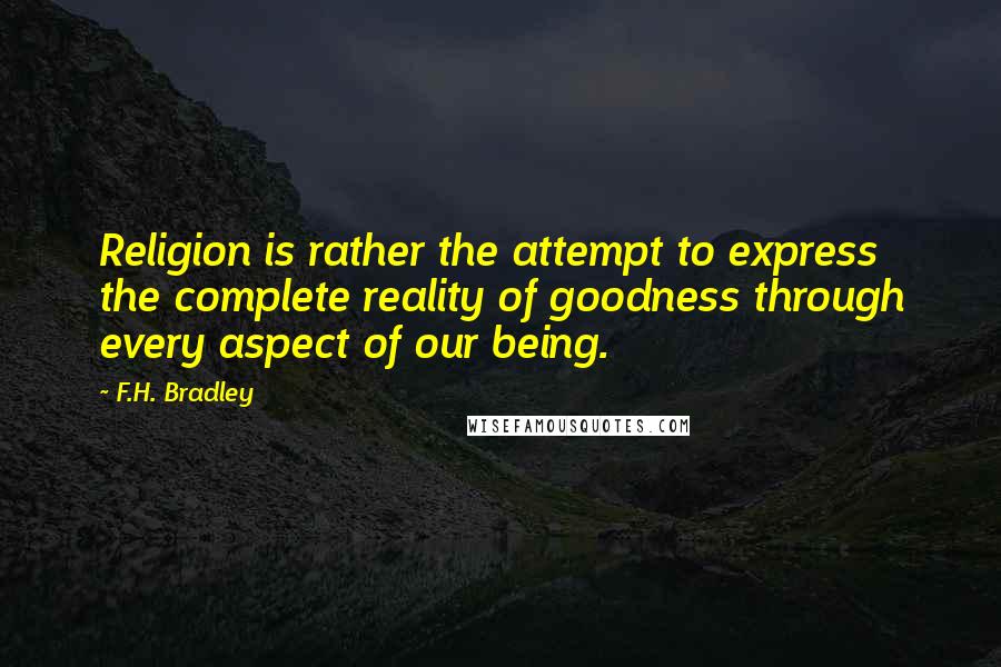 F.H. Bradley quotes: Religion is rather the attempt to express the complete reality of goodness through every aspect of our being.