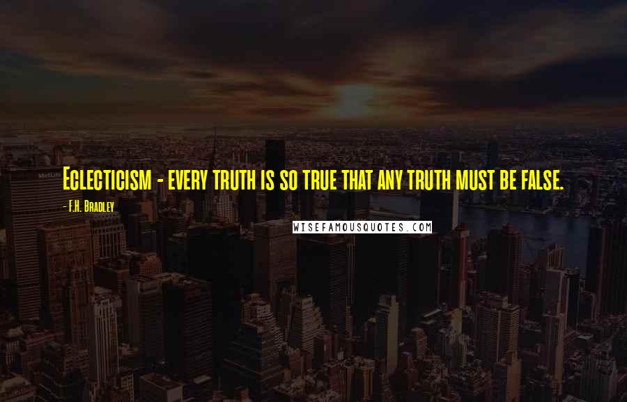 F.H. Bradley quotes: Eclecticism - every truth is so true that any truth must be false.