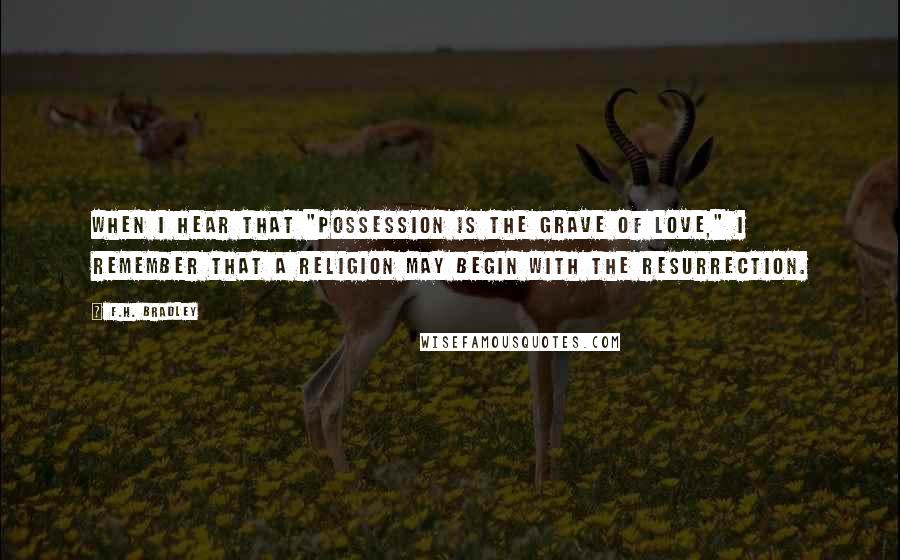 F.H. Bradley quotes: When I hear that "Possession is the grave of love," I remember that a religion may begin with the resurrection.