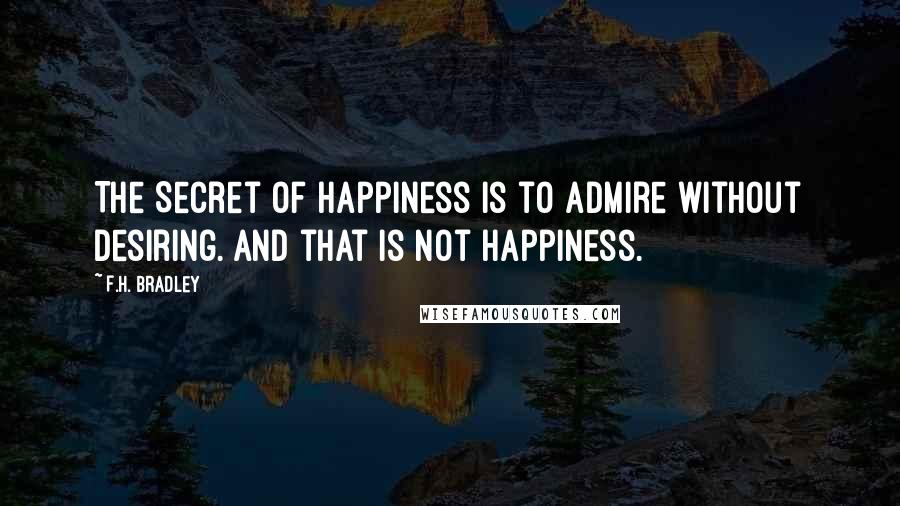 F.H. Bradley quotes: The Secret of Happiness is to admire without desiring. And that is not happiness.