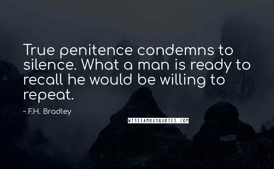 F.H. Bradley quotes: True penitence condemns to silence. What a man is ready to recall he would be willing to repeat.