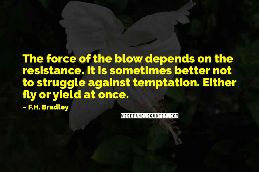 F.H. Bradley quotes: The force of the blow depends on the resistance. It is sometimes better not to struggle against temptation. Either fly or yield at once.