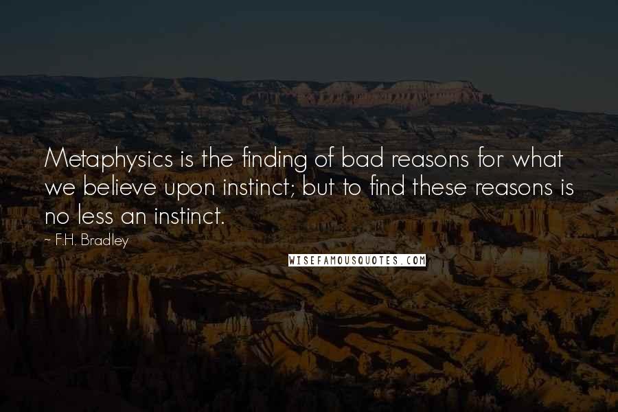 F.H. Bradley quotes: Metaphysics is the finding of bad reasons for what we believe upon instinct; but to find these reasons is no less an instinct.
