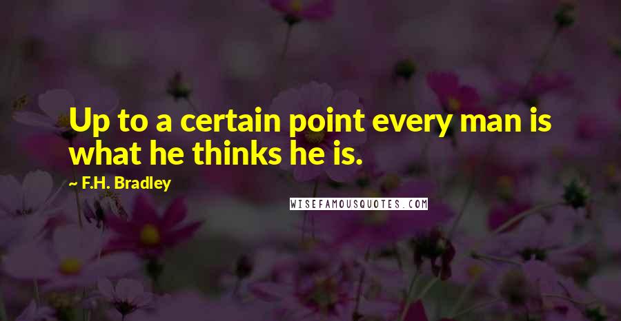 F.H. Bradley quotes: Up to a certain point every man is what he thinks he is.