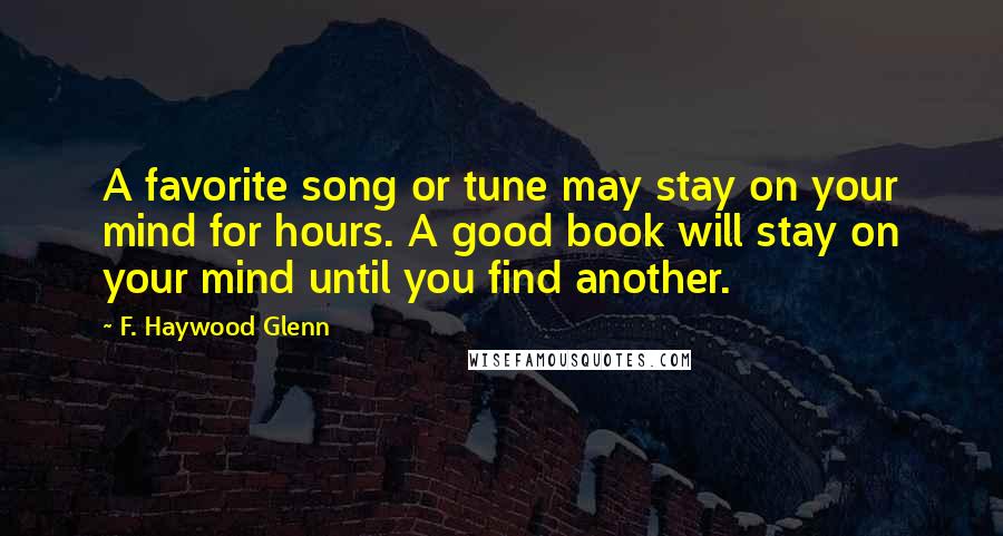 F. Haywood Glenn quotes: A favorite song or tune may stay on your mind for hours. A good book will stay on your mind until you find another.