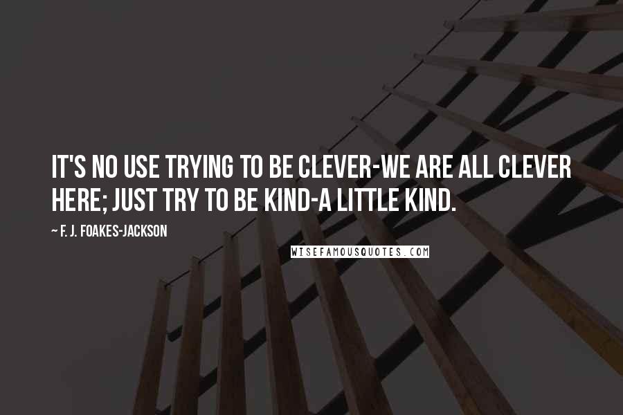 F. J. Foakes-Jackson quotes: It's no use trying to be clever-we are all clever here; just try to be kind-a little kind.