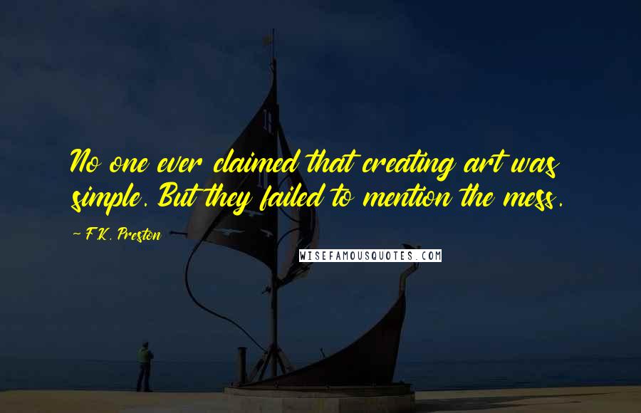 F.K. Preston quotes: No one ever claimed that creating art was simple. But they failed to mention the mess.
