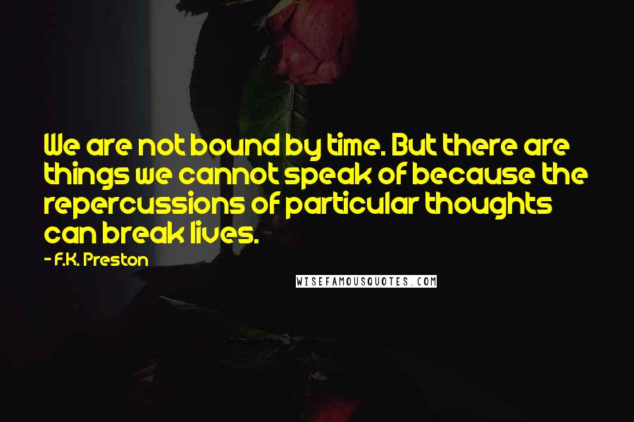 F.K. Preston quotes: We are not bound by time. But there are things we cannot speak of because the repercussions of particular thoughts can break lives.
