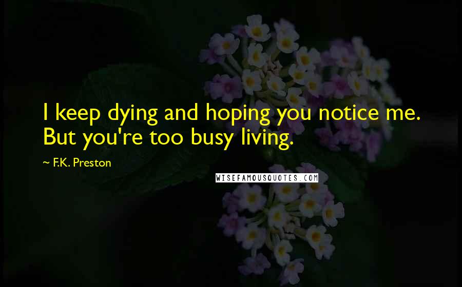 F.K. Preston quotes: I keep dying and hoping you notice me. But you're too busy living.