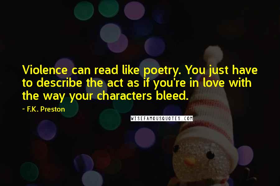 F.K. Preston quotes: Violence can read like poetry. You just have to describe the act as if you're in love with the way your characters bleed.