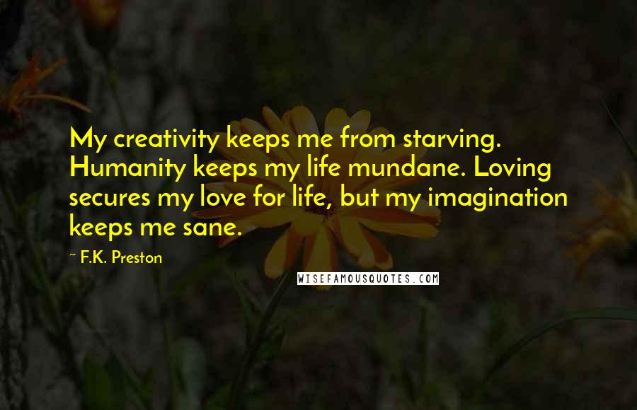 F.K. Preston quotes: My creativity keeps me from starving. Humanity keeps my life mundane. Loving secures my love for life, but my imagination keeps me sane.