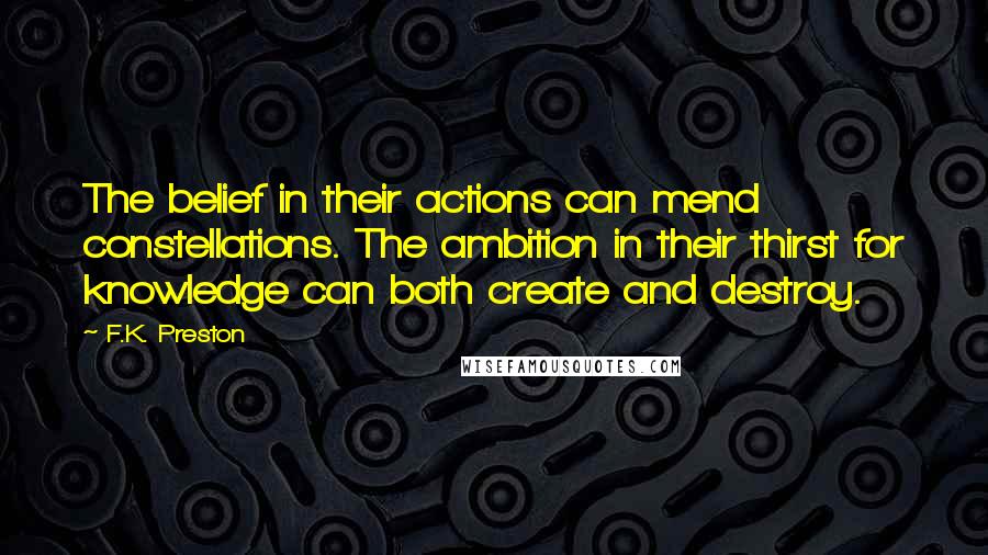 F.K. Preston quotes: The belief in their actions can mend constellations. The ambition in their thirst for knowledge can both create and destroy.
