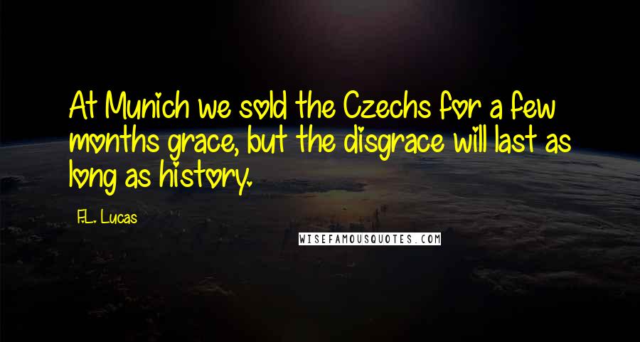F.L. Lucas quotes: At Munich we sold the Czechs for a few months grace, but the disgrace will last as long as history.