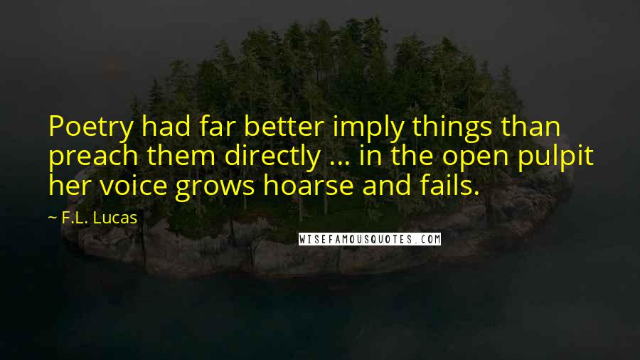 F.L. Lucas quotes: Poetry had far better imply things than preach them directly ... in the open pulpit her voice grows hoarse and fails. F.L. Lucas quotes: Poetry had far better imply things than preach them directly ... in the open pulpit her voice grows hoarse and fails.