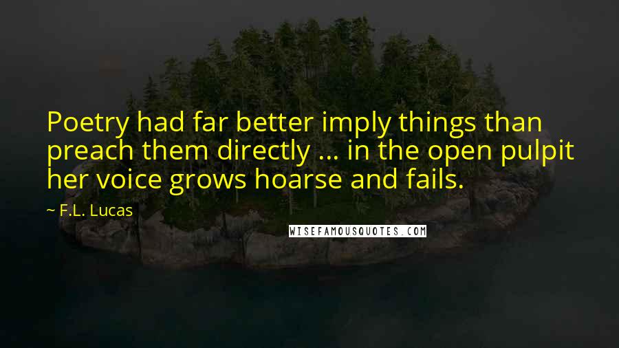 F.L. Lucas quotes: Poetry had far better imply things than preach them directly ... in the open pulpit her voice grows hoarse and fails.