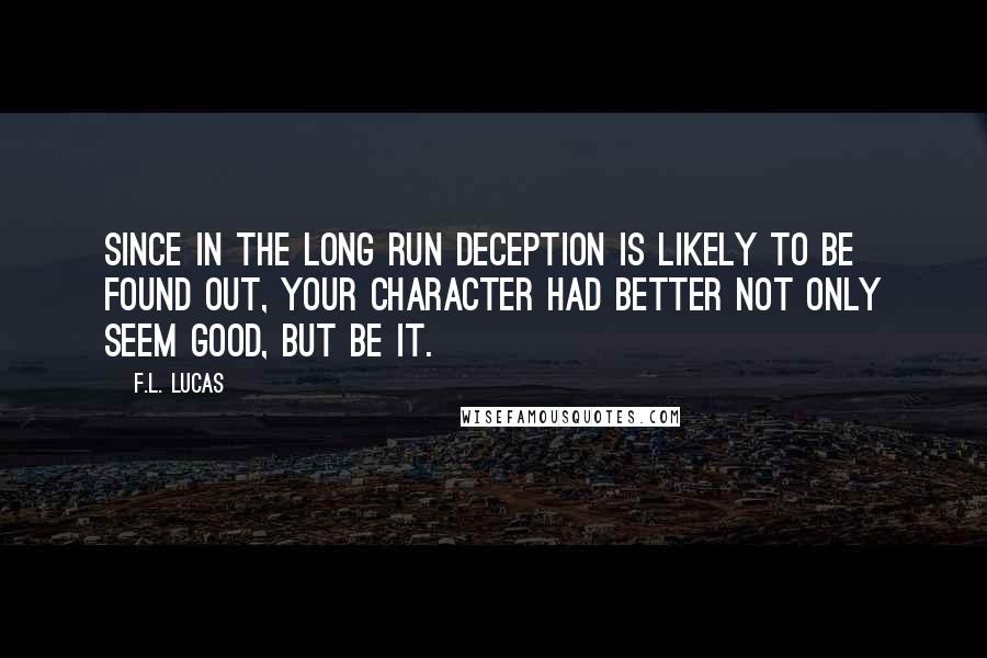 F.L. Lucas quotes: Since in the long run deception is likely to be found out, your character had better not only seem good, but be it. F.L. Lucas quotes: Since in the long run deception is likely to be found out, your character had better not only seem good, but be it.