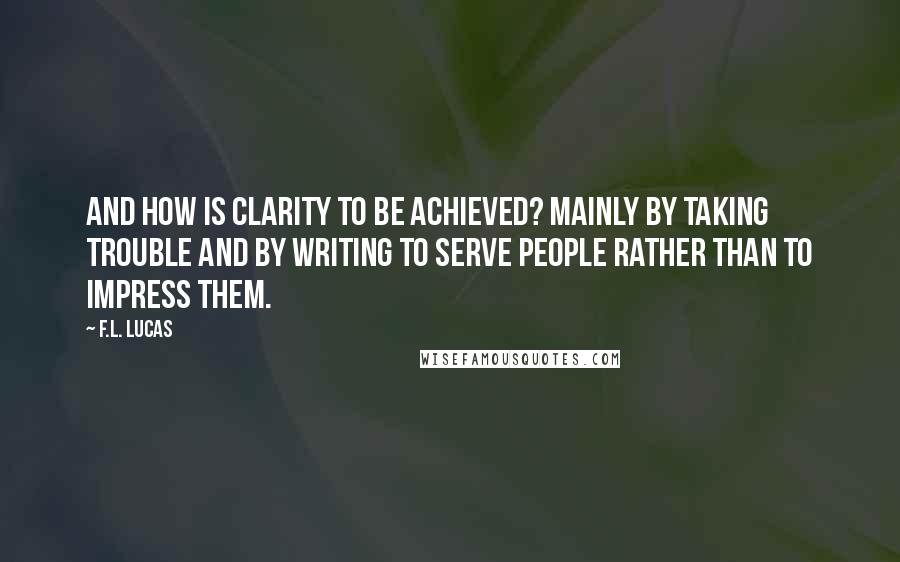 F.L. Lucas quotes: And how is clarity to be achieved? Mainly by taking trouble and by writing to serve people rather than to impress them.