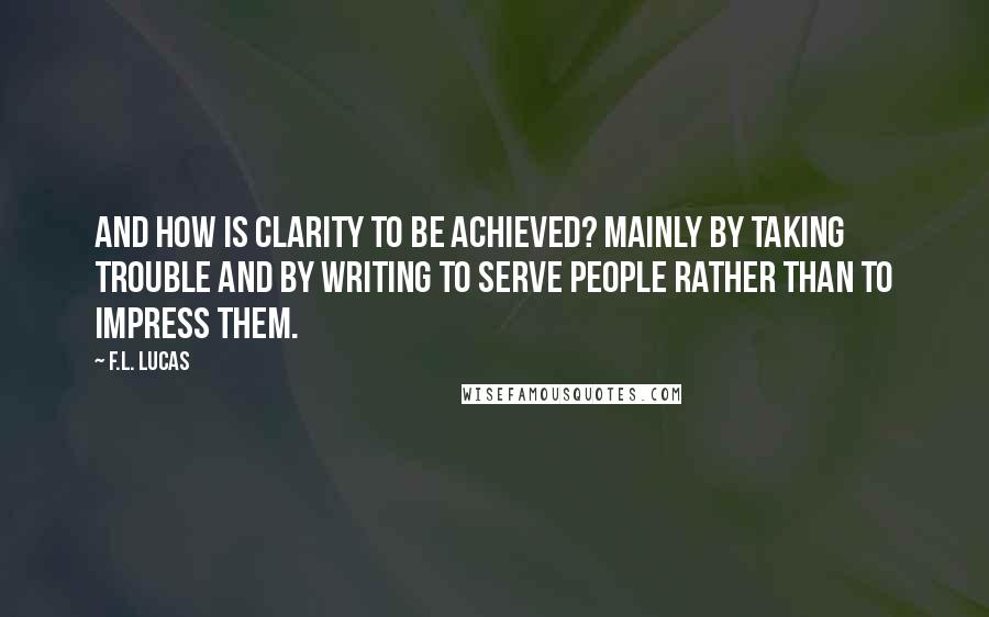 F.L. Lucas quotes: And how is clarity to be achieved? Mainly by taking trouble and by writing to serve people rather than to impress them. F.L. Lucas quotes: And how is clarity to be achieved? Mainly by taking trouble and by writing to serve people rather than to impress them.