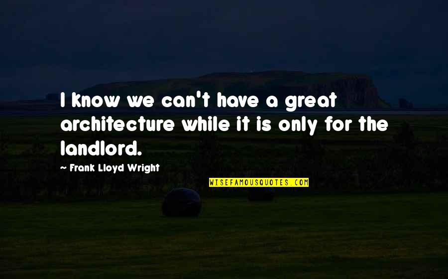 F L Wright Quotes By Frank Lloyd Wright: I know we can't have a great architecture