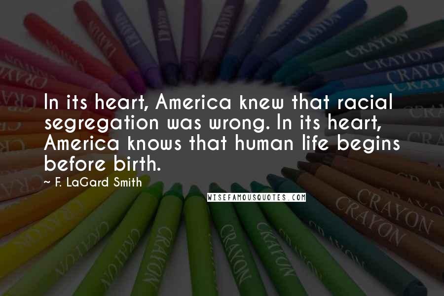 F. LaGard Smith quotes: In its heart, America knew that racial segregation was wrong. In its heart, America knows that human life begins before birth. F. LaGard Smith quotes: In its heart, America knew that racial segregation was wrong. In its heart, America knows that human life begins before birth.