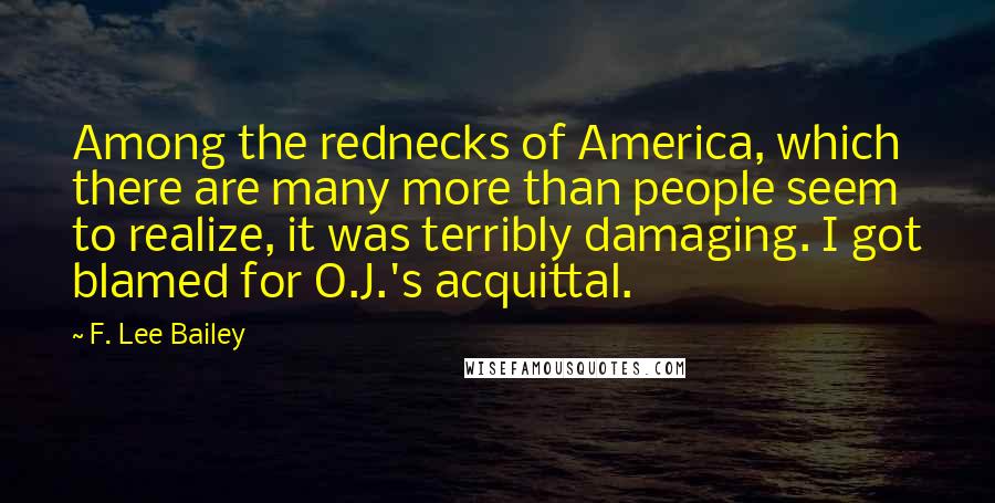 F. Lee Bailey quotes: Among the rednecks of America, which there are many more than people seem to realize, it was terribly damaging. I got blamed for O.J.'s acquittal.