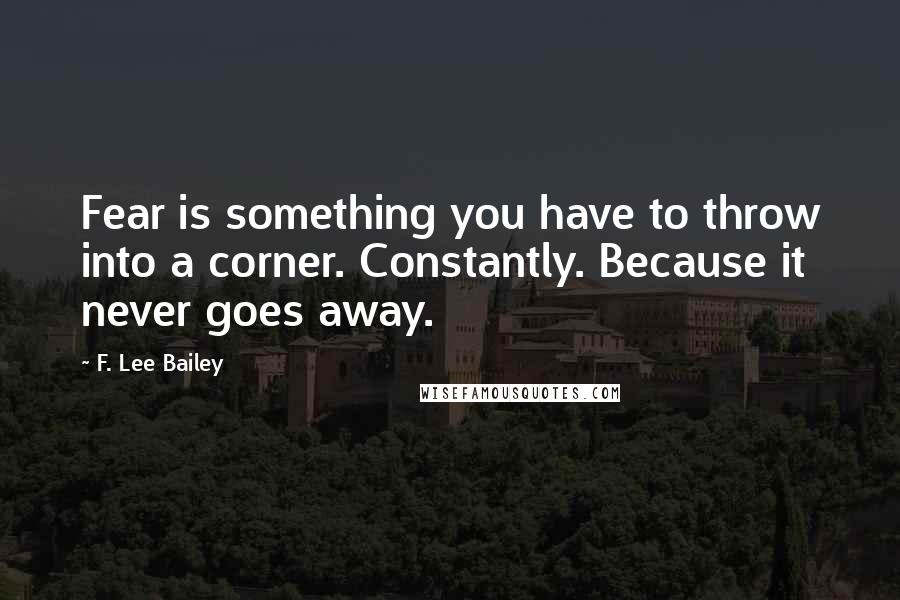F. Lee Bailey quotes: Fear is something you have to throw into a corner. Constantly. Because it never goes away.