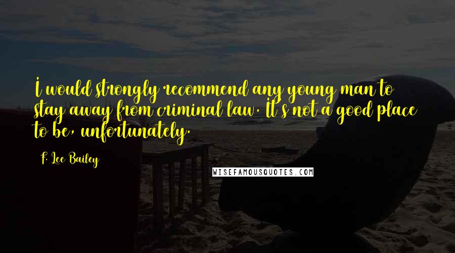 F. Lee Bailey quotes: I would strongly recommend any young man to stay away from criminal law. It's not a good place to be, unfortunately.