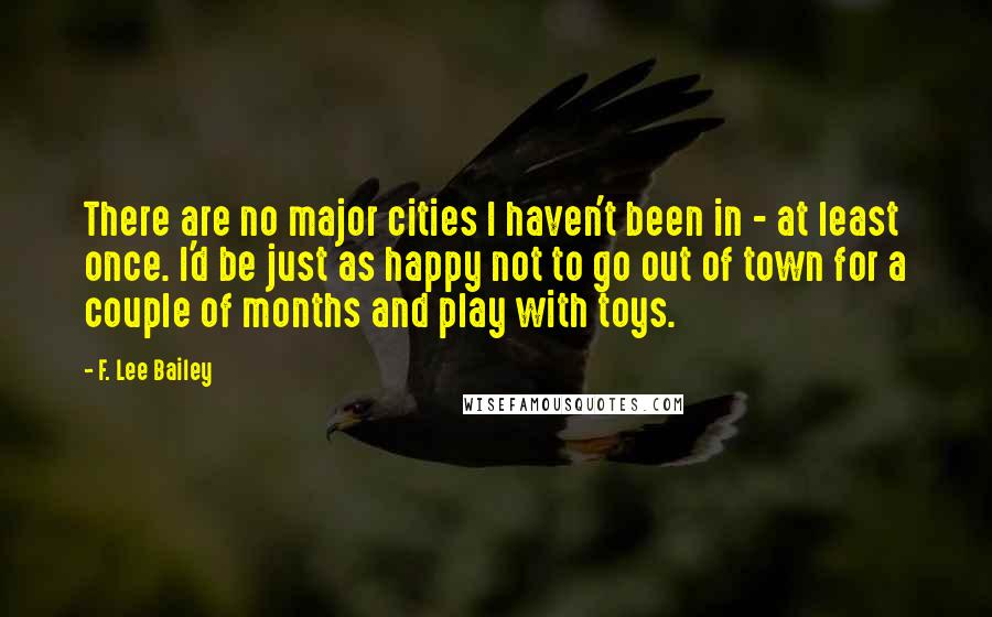 F. Lee Bailey quotes: There are no major cities I haven't been in - at least once. I'd be just as happy not to go out of town for a couple of months and