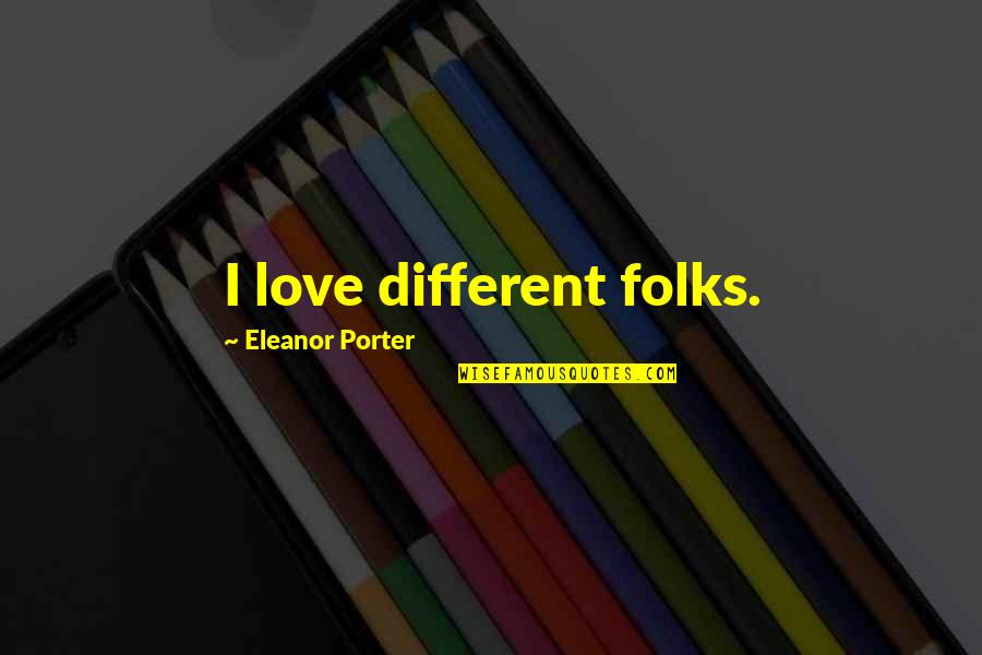 F Legazpi Eye Quotes By Eleanor Porter: I love different folks. F Legazpi Eye Quotes By Eleanor Porter: I love different folks.