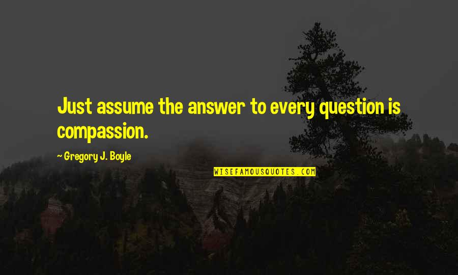 F Lt Madott A Tenger Film Quotes By Gregory J. Boyle: Just assume the answer to every question is F Lt Madott A Tenger Film Quotes By Gregory J. Boyle: Just assume the answer to every question is