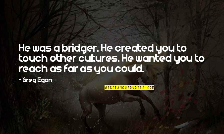 F M Alexander Quote Quotes By Greg Egan: He was a bridger. He created you to F M Alexander Quote Quotes By Greg Egan: He was a bridger. He created you to