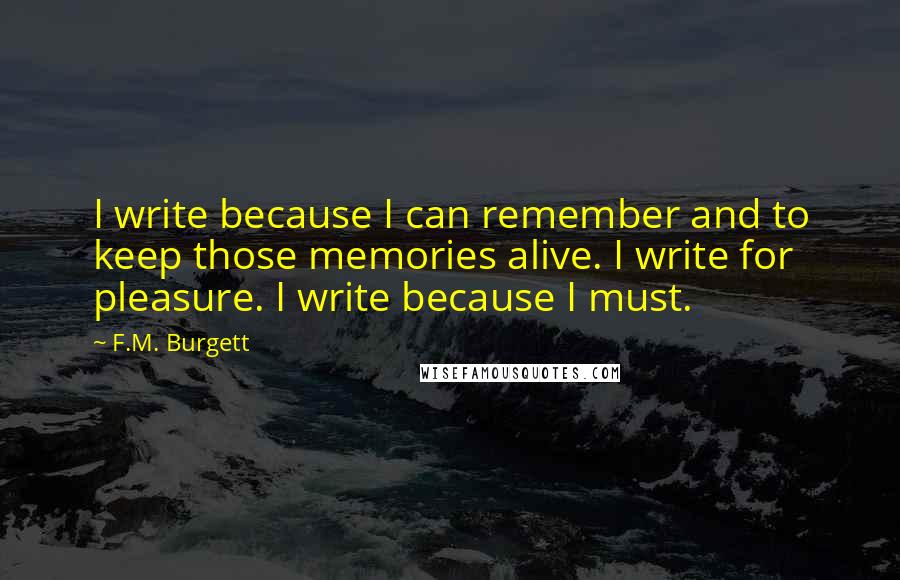 F.M. Burgett quotes: I write because I can remember and to keep those memories alive. I write for pleasure. I write because I must.