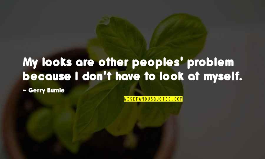 F M F Quotes By Gerry Burnie: My looks are other peoples' problem because I